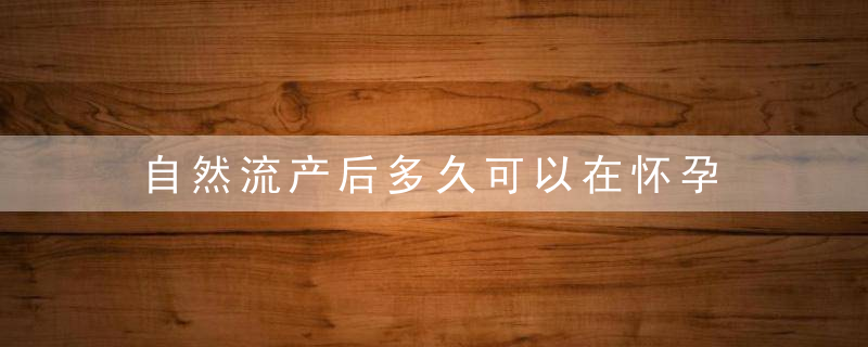 自然流产后多久可以在怀孕 至少要等三个月后